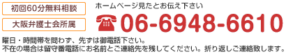 初回60分無料相談 大阪弁護士会所属 ホームページを見たとお伝えください TEL06-6948-6610 不在の場合は留守番電話にお名前とご連絡先を残してください。折り返しご連絡致します。